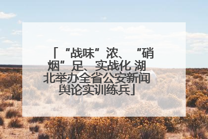 “战味”浓、“硝烟”足、实战化 湖北举办全省公安新闻舆论实训练兵
