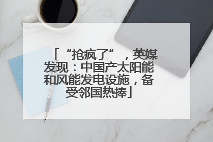 “抢疯了”，英媒发现：中国产太阳能和风能发电设施，备受邻国热捧