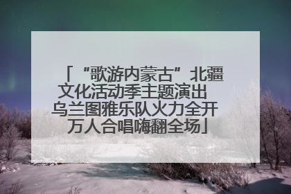 “歌游内蒙古”北疆文化活动季主题演出 乌兰图雅乐队火力全开 万人合唱嗨翻全场