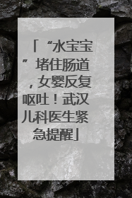 “水宝宝”堵住肠道，女婴反复呕吐！武汉儿科医生紧急提醒