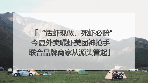 “活虾现做、死虾必赔” 今夏外卖嘬虾美团神抢手联合品牌商家从源头管起