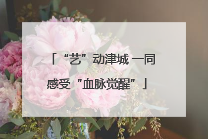 “艺”动津城 一同感受“血脉觉醒”