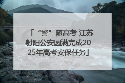“警”随高考 江苏射阳公安圆满完成2025年高考安保任务