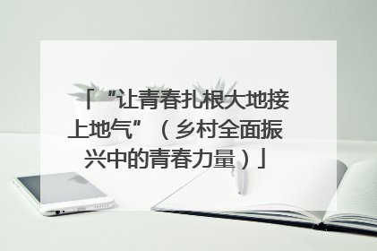 “让青春扎根大地接上地气”（乡村全面振兴中的青春力量）