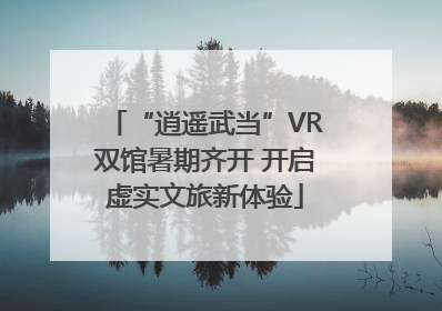 “逍遥武当”VR双馆暑期齐开 开启虚实文旅新体验