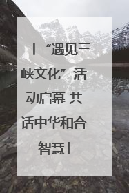 “遇见三峡文化”活动启幕 共话中华和合智慧