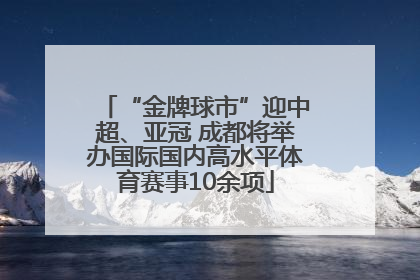 “金牌球市”迎中超、亚冠 成都将举办国际国内高水平体育赛事10余项