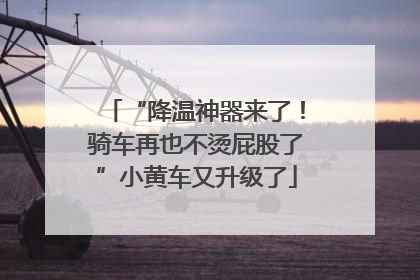 “降温神器来了！骑车再也不烫屁股了”小黄车又升级了