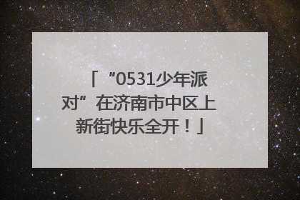 “0531少年派对”在济南市中区上新街快乐全开！