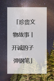 珍贵文物故事丨开诚的子弹钢笔