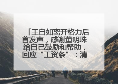 王自如离开格力后首发声，感谢董明珠给自己鼓励和帮助，回应“工资条”：清楚自己要什么，工资条不重要