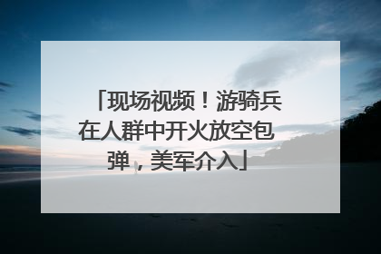 现场视频！游骑兵在人群中开火放空包弹，美军介入