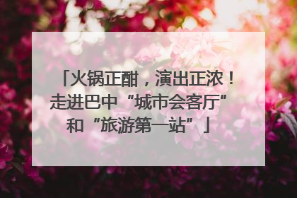 火锅正酣，演出正浓！走进巴中“城市会客厅”和“旅游第一站”