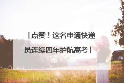 点赞！这名申通快递员连续四年护航高考