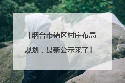 烟台市辖区村庄布局规划，最新公示来了