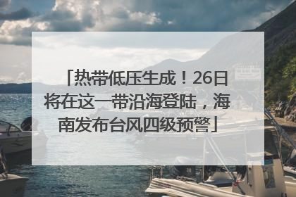 热带低压生成！26日将在这一带沿海登陆，海南发布台风四级预警