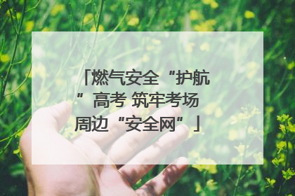 燃气安全“护航”高考 筑牢考场周边“安全网”