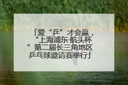 爱“乒”才会赢，“上海浦东·航头杯”第二届长三角地区乒乓球邀请赛举行
