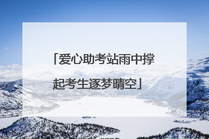 爱心助考站雨中撑起考生逐梦晴空