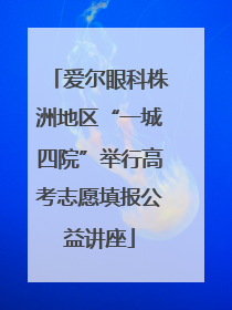 爱尔眼科株洲地区“一城四院”举行高考志愿填报公益讲座