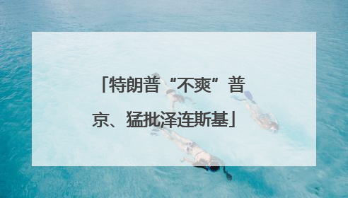 特朗普“不爽”普京、猛批泽连斯基