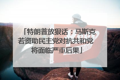 特朗普放狠话：马斯克若资助民主党对抗共和党 将面临严重后果