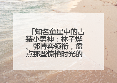 知名童星中的古装小男神：林子烨、郭博弈领衔，盘点那些惊艳时光的古装小演员