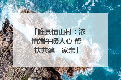 睢县恒山村：浓情端午暖人心 帮扶共建一家亲