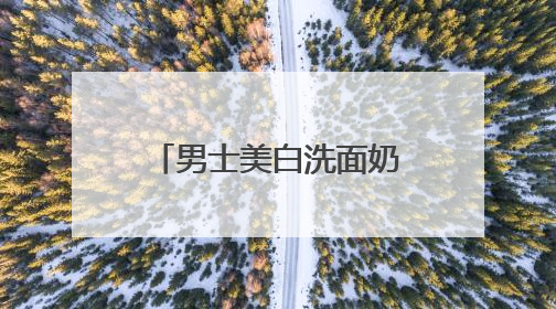 男士美白洗面奶哪个好？2025年美白洗面奶什么牌子好用？