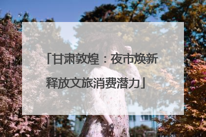 甘肃敦煌：夜市焕新释放文旅消费潜力