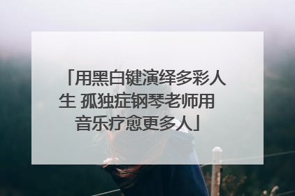 用黑白键演绎多彩人生 孤独症钢琴老师用音乐疗愈更多人