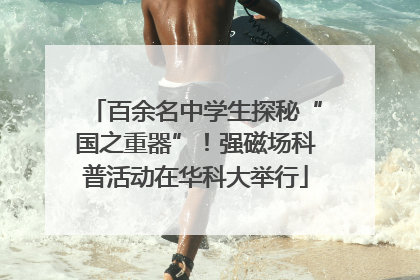 百余名中学生探秘“国之重器”！强磁场科普活动在华科大举行
