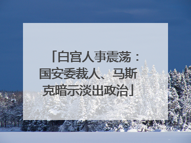 白宫人事震荡：国安委裁人、马斯克暗示淡出政治