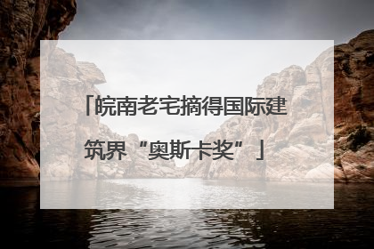 皖南老宅摘得国际建筑界“奥斯卡奖”