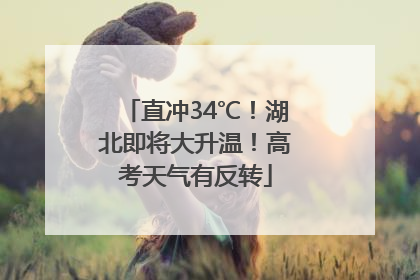 直冲34℃！湖北即将大升温！高考天气有反转