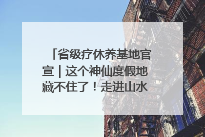 省级疗休养基地官宣｜这个神仙度假地藏不住了！走进山水秘境 开启一场野奢度假之旅！