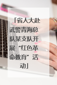 省人大赴武警青海总队某支队开展“红色革命教育”活动