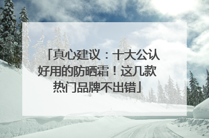 真心建议：十大公认好用的防晒霜！这几款热门品牌不出错
