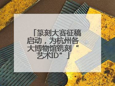 篆刻大赛征稿启动，为杭州各大博物馆镌刻“艺术ID”