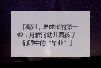 离别，是成长的第一课：月雅河幼儿园孩子们眼中的“毕业”