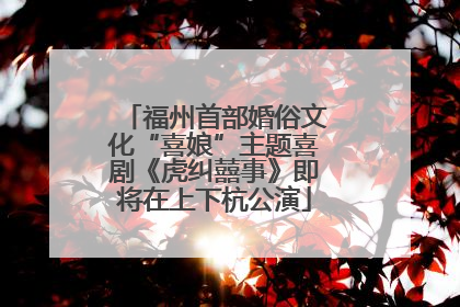 福州首部婚俗文化“喜娘”主题喜剧《虎纠囍事》即将在上下杭公演