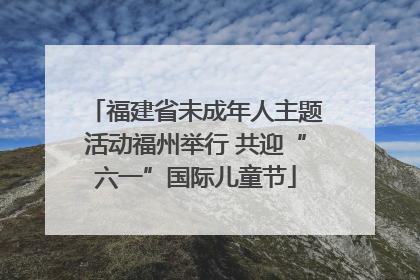 福建省未成年人主题活动福州举行 共迎“六一”国际儿童节