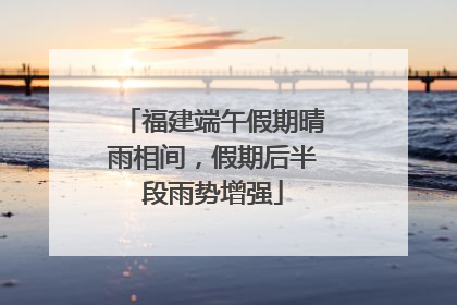 福建端午假期晴雨相间，假期后半段雨势增强