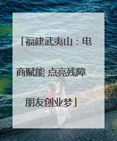 福建武夷山：电商赋能 点亮残障朋友创业梦