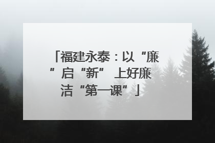 福建永泰：以“廉”启“新” 上好廉洁“第一课”