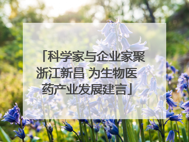 科学家与企业家聚浙江新昌 为生物医药产业发展建言