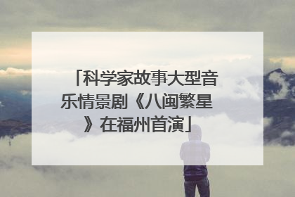 科学家故事大型音乐情景剧《八闽繁星》在福州首演