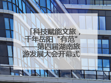 科技赋能文旅，千年岳阳“有范”——第四届湖南旅游发展大会开幕式暨文化旅游推介会侧记