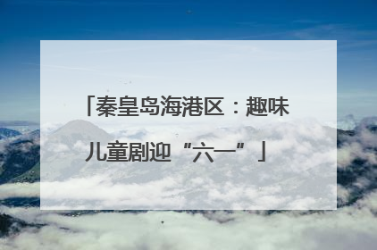 秦皇岛海港区：趣味儿童剧迎“六一”