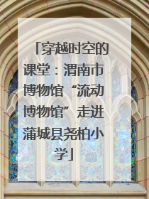 穿越时空的课堂：渭南市博物馆“流动博物馆”走进蒲城县尧柏小学